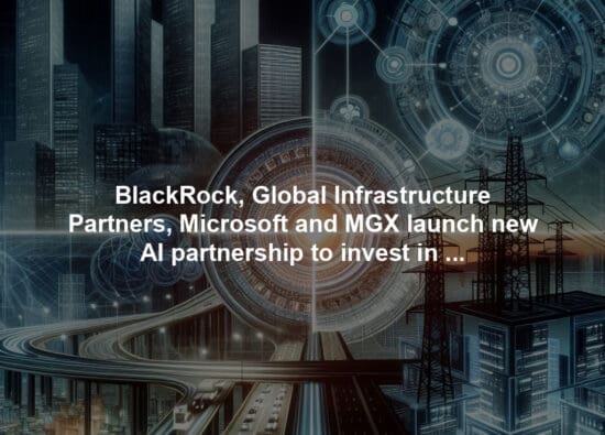 BlackRock, Global Infrastructure Partners, Microsoft and MGX launch new AI partnership to invest in data centers and supporting power infrastructure