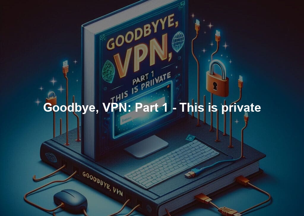 Goodbye, VPN: Part 1 - This is private