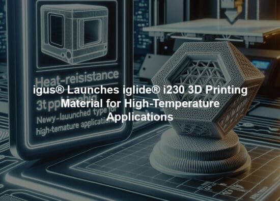 igus® Launches iglide® i230 3D Printing Material for High-Temperature Applications