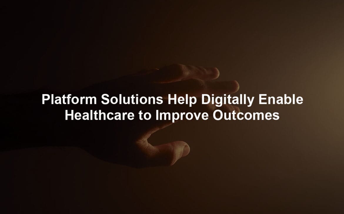 Platform Solutions Help Digitally Enable Healthcare to Improve Outcomes