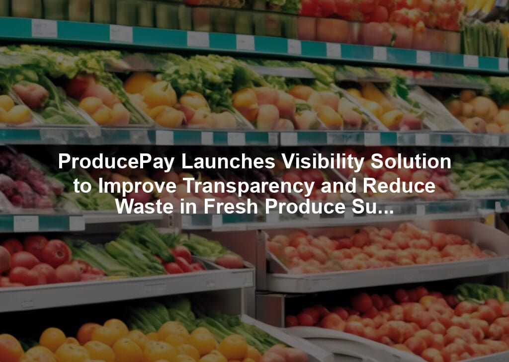ProducePay Launches Visibility Solution to Improve Transparency and Reduce Waste in Fresh Produce Supply Chain