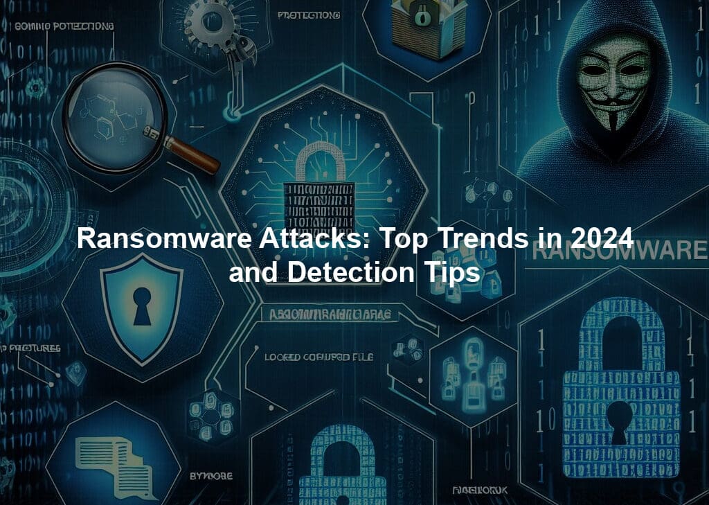 Ransomware Attacks: Top Trends in 2024 and Detection Tips