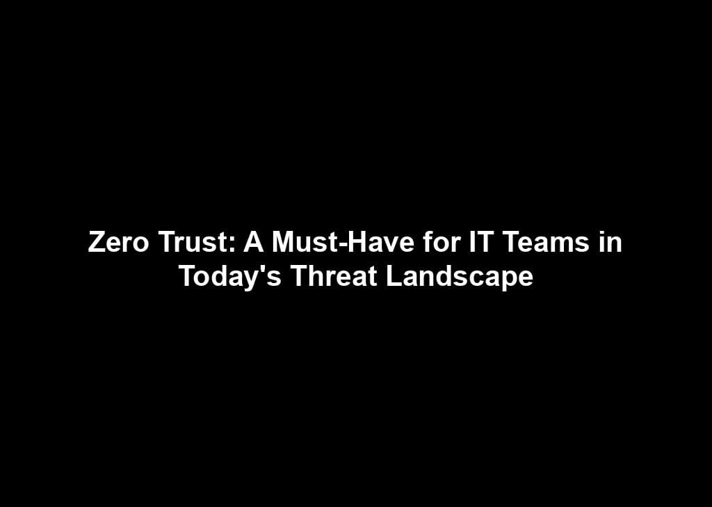 Zero Trust: A Must-Have for IT Teams in Today's Threat Landscape